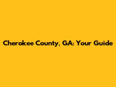 Cherokee County, GA: Your Guide