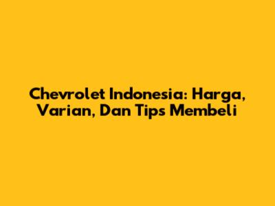Chevrolet Indonesia: Harga, Varian, Dan Tips Membeli