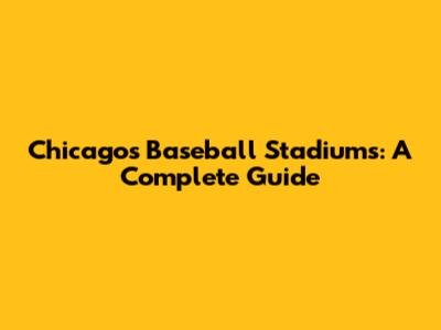 Chicago's Baseball Stadiums: A Complete Guide