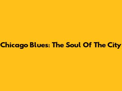 Chicago Blues: The Soul Of The City