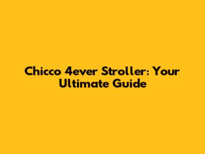 Chicco 4ever Stroller: Your Ultimate Guide