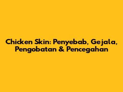 Chicken Skin: Penyebab, Gejala, Pengobatan & Pencegahan