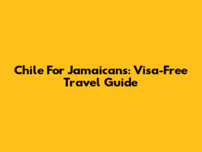 Chile For Jamaicans: Visa-Free Travel Guide