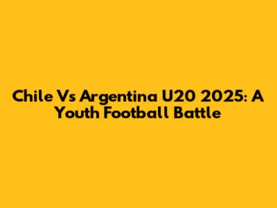 Chile Vs Argentina U20 2025: A Youth Football Battle