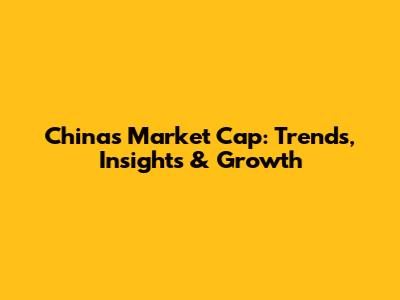 China's Market Cap: Trends, Insights & Growth