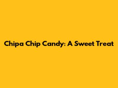 Chipa Chip Candy: A Sweet Treat
