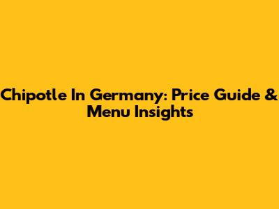 Chipotle In Germany: Price Guide & Menu Insights