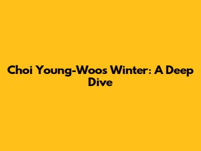 Choi Young-Woo's Winter: A Deep Dive