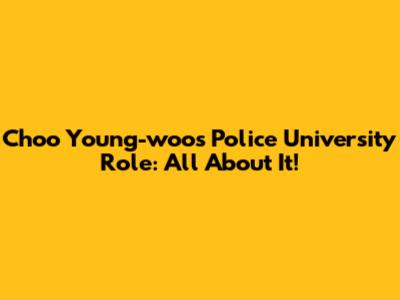 Choo Young-woo's Police University Role: All About It!