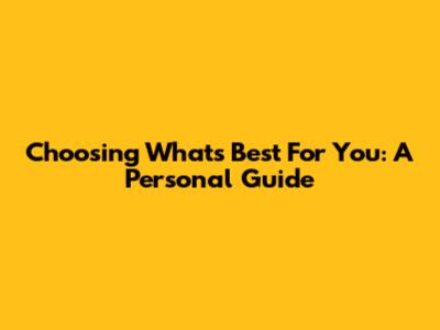 Choosing What's Best For You: A Personal Guide