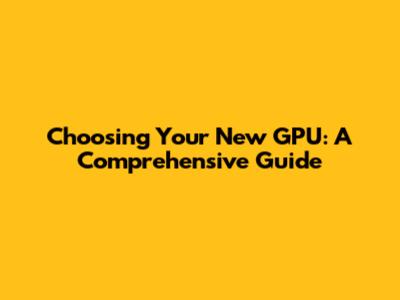 Choosing Your New GPU: A Comprehensive Guide