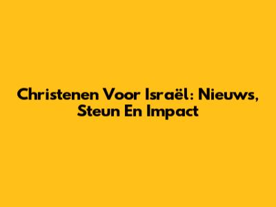 Christenen Voor Israël: Nieuws, Steun En Impact