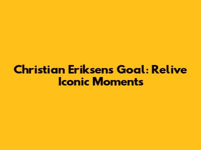 Christian Eriksen's Goal: Relive Iconic Moments