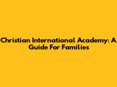 Christian International Academy: A Guide For Families