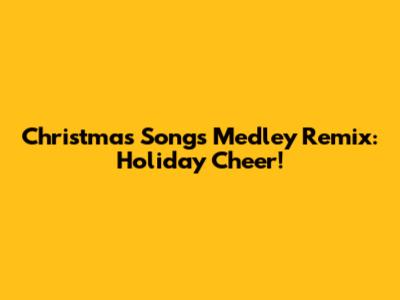 Christmas Songs Medley Remix: Holiday Cheer!