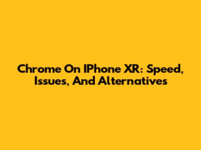 Chrome On IPhone XR: Speed, Issues, And Alternatives