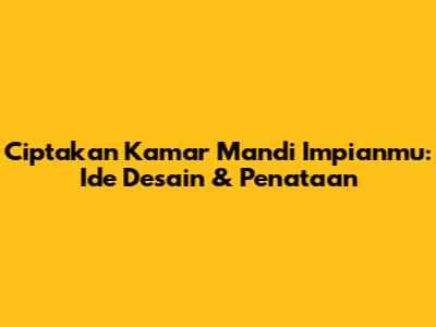 Ciptakan Kamar Mandi Impianmu: Ide Desain & Penataan