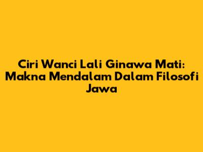 Ciri Wanci Lali Ginawa Mati: Makna Mendalam Dalam Filosofi Jawa