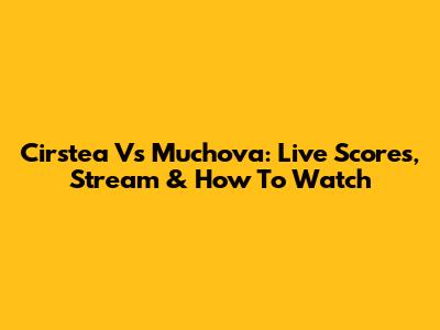 Cirstea Vs Muchova: Live Scores, Stream & How To Watch
