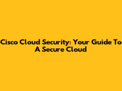 Cisco Cloud Security: Your Guide To A Secure Cloud