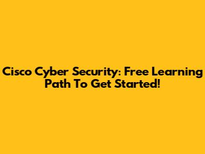 Cisco Cyber Security: Free Learning Path To Get Started!