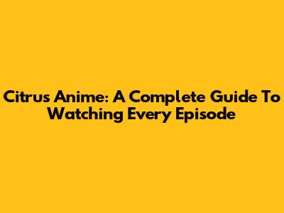 Citrus Anime: A Complete Guide To Watching Every Episode
