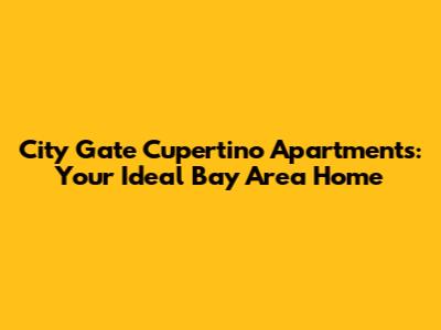 City Gate Cupertino Apartments: Your Ideal Bay Area Home