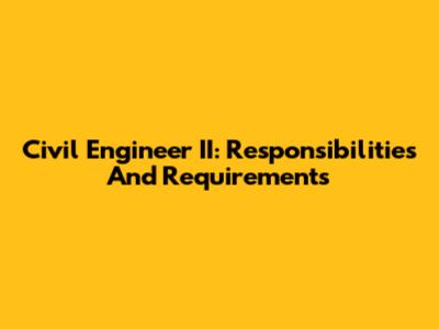 Civil Engineer II: Responsibilities And Requirements