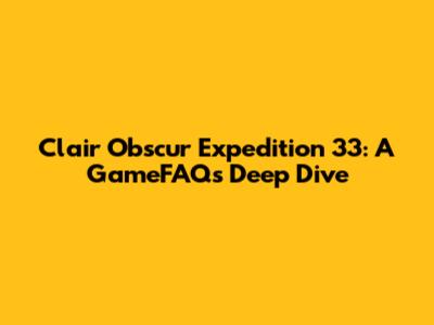 Clair Obscur Expedition 33: A GameFAQs Deep Dive