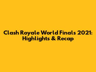Clash Royale World Finals 2021: Highlights & Recap