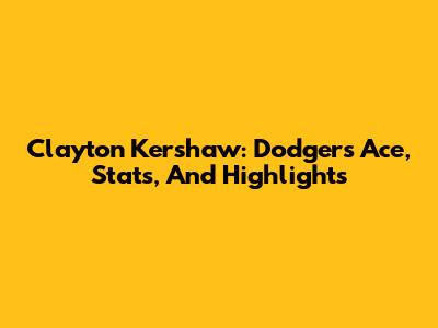 Clayton Kershaw: Dodgers Ace, Stats, And Highlights