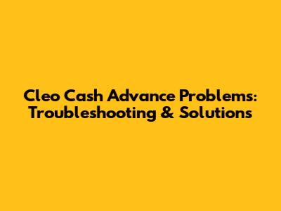 Cleo Cash Advance Problems: Troubleshooting & Solutions