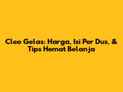 Cleo Gelas: Harga, Isi Per Dus, & Tips Hemat Belanja