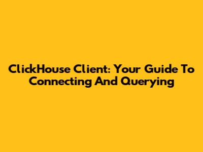 ClickHouse Client: Your Guide To Connecting And Querying