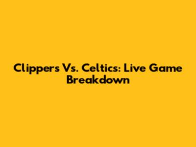 Clippers Vs. Celtics: Live Game Breakdown