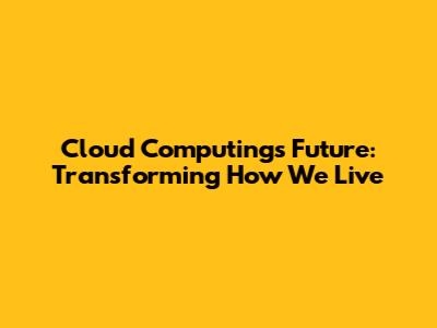 Cloud Computing's Future: Transforming How We Live