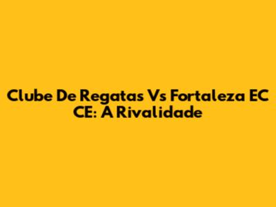 Clube De Regatas Vs Fortaleza EC CE: A Rivalidade