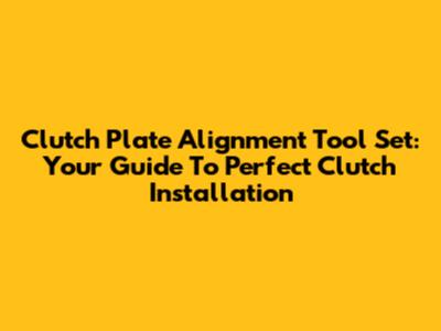 Clutch Plate Alignment Tool Set: Your Guide To Perfect Clutch Installation