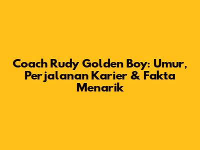 Coach Rudy Golden Boy: Umur, Perjalanan Karier & Fakta Menarik