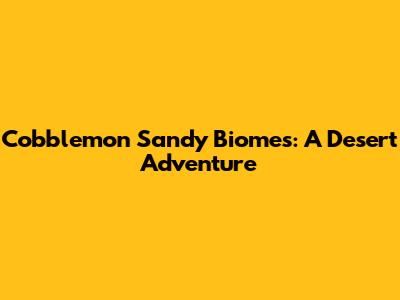 Cobblemon Sandy Biomes: A Desert Adventure
