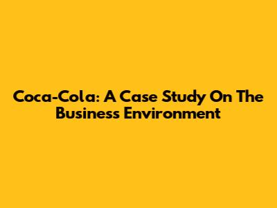 Coca-Cola: A Case Study On The Business Environment