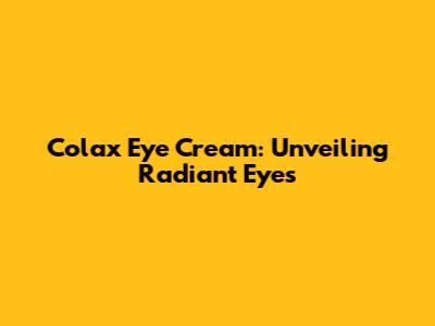 Colax Eye Cream: Unveiling Radiant Eyes