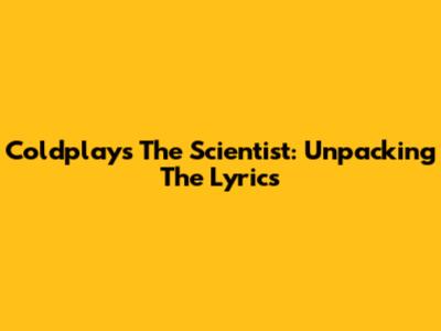 Coldplay's "The Scientist": Unpacking The Lyrics