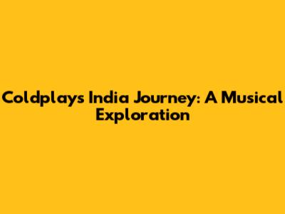 Coldplay's India Journey: A Musical Exploration