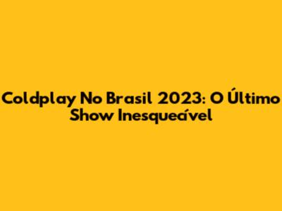 Coldplay No Brasil 2023: O Último Show Inesquecível