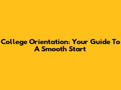 College Orientation: Your Guide To A Smooth Start