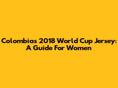 Colombia's 2018 World Cup Jersey: A Guide For Women