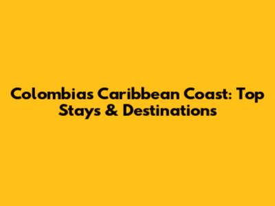 Colombia's Caribbean Coast: Top Stays & Destinations