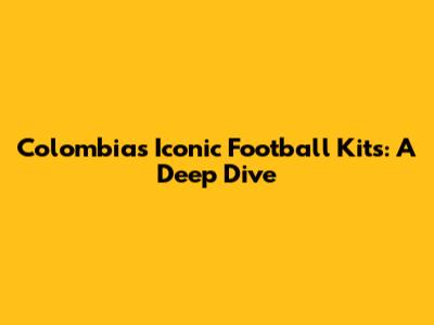 Colombia's Iconic Football Kits: A Deep Dive