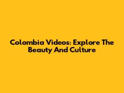 Colombia Videos: Explore The Beauty And Culture